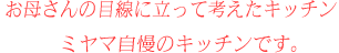 お母さんの目線に立って考えたキッチン。ミヤマ自慢のキッチンです。